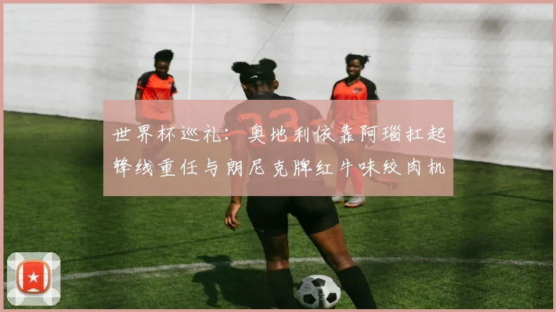 世界杯巡礼：奥地利依靠阿瑙扛起锋线重任与朗尼克牌红牛味绞肉机的故事