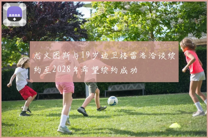 尤文图斯与19岁边卫格雷洛洽谈续约至2028年希望续约成功