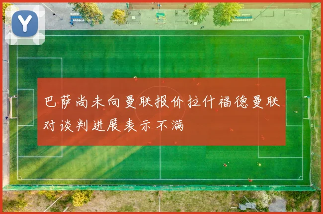 巴萨尚未向曼联报价拉什福德曼联对谈判进展表示不满