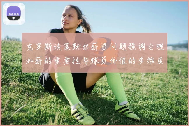 克罗斯谈莱默尔薪资问题强调合理加薪的重要性与球员价值的多维度分析