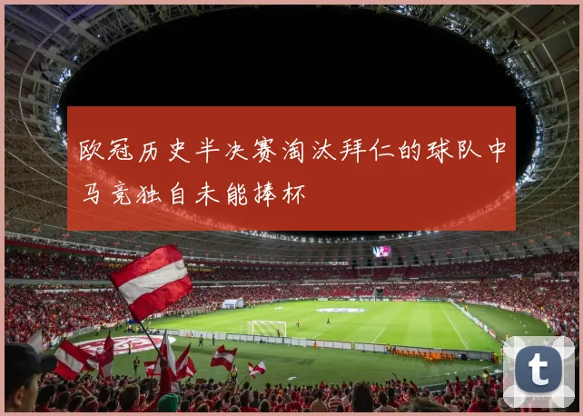 欧冠历史半决赛淘汰拜仁的球队中马竞独自未能捧杯