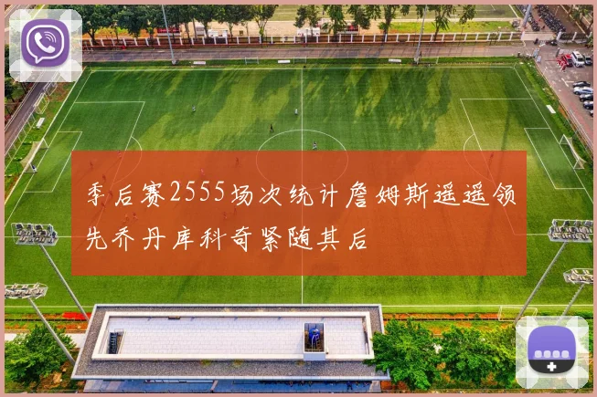 季后赛2555场次统计詹姆斯遥遥领先乔丹库科奇紧随其后