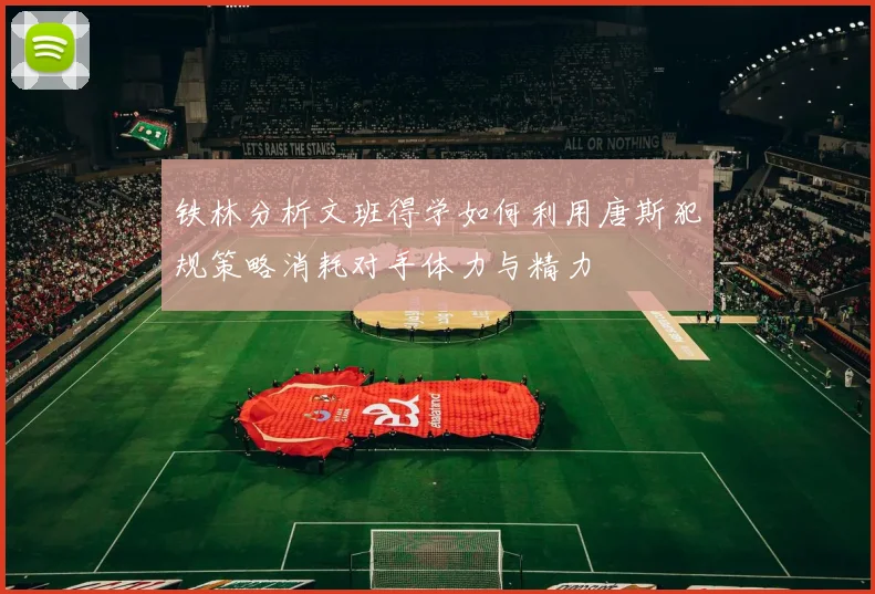 铁林分析文班得学如何利用唐斯犯规策略消耗对手体力与精力